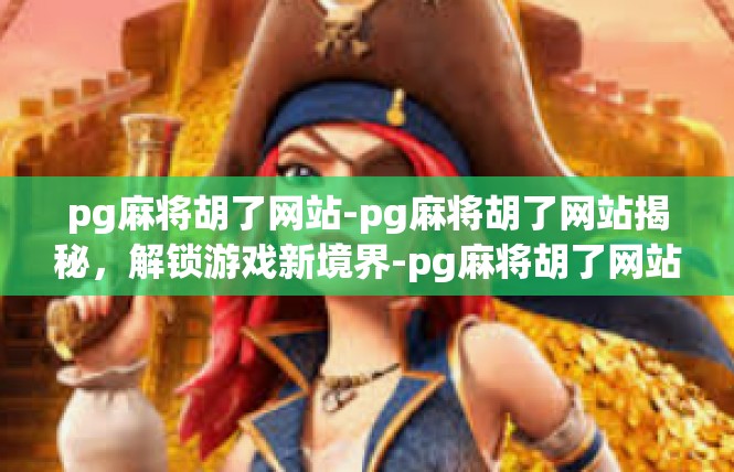 pg麻将胡了网站-pg麻将胡了网站揭秘，解锁游戏新境界-pg麻将胡了网站