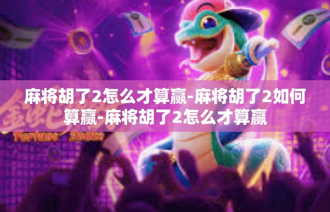 麻将胡了2怎么才算赢-麻将胡了2如何算赢-麻将胡了2怎么才算赢