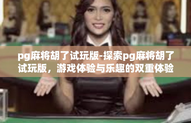 pg麻将胡了试玩版-探索pg麻将胡了试玩版，游戏体验与乐趣的双重体验-pg麻将胡了试玩版