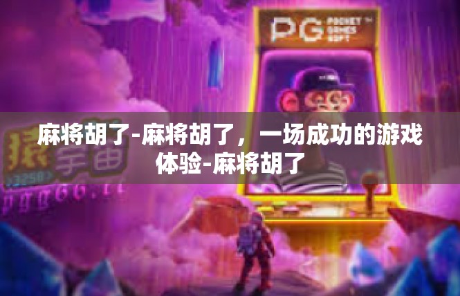 麻将胡了-麻将胡了，一场成功的游戏体验-麻将胡了