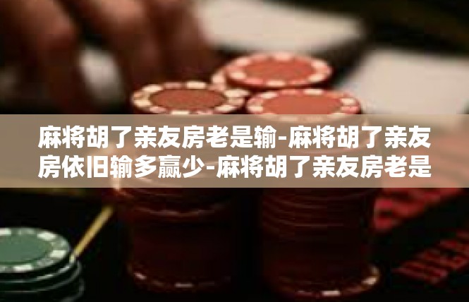 麻将胡了亲友房老是输-麻将胡了亲友房依旧输多赢少-麻将胡了亲友房老是输