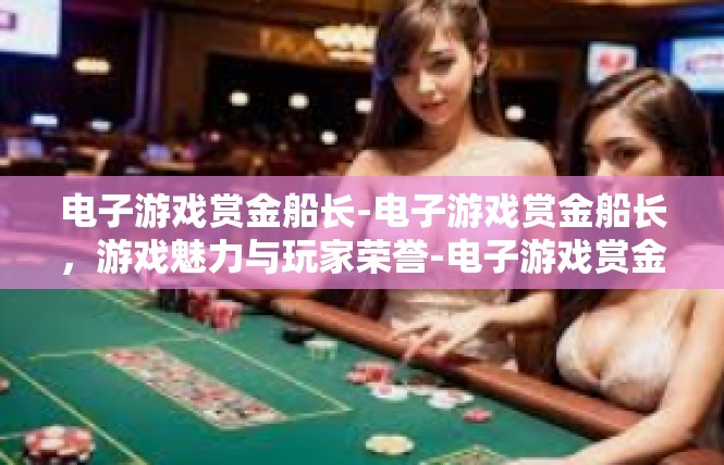 电子游戏赏金船长-电子游戏赏金船长，游戏魅力与玩家荣誉-电子游戏赏金船长