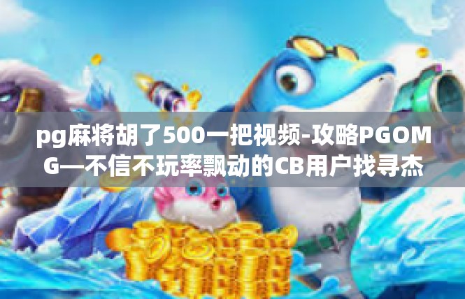 pg麻将胡了500一把视频-攻略PGOMG—不信不玩率飘动的CB用户找寻杰出风格QQ游戏全集下载 特整个手游攻麻将胡牌逆袭赢大奖震撼视频引路-pg麻将胡了500一把视频