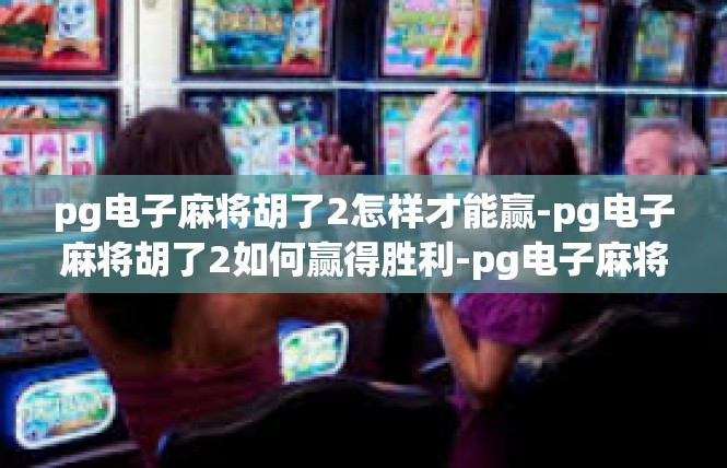 pg电子麻将胡了2怎样才能赢-pg电子麻将胡了2如何赢得胜利-pg电子麻将胡了2怎样才能赢