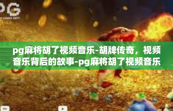 pg麻将胡了视频音乐-胡牌传奇，视频音乐背后的故事-pg麻将胡了视频音乐