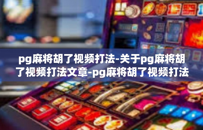 pg麻将胡了视频打法-关于pg麻将胡了视频打法文章-pg麻将胡了视频打法