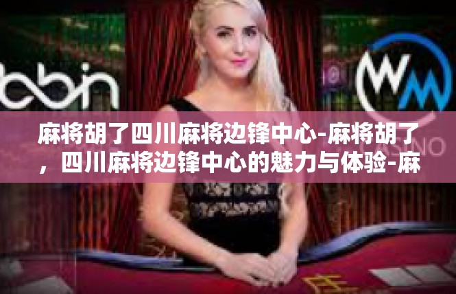 麻将胡了四川麻将边锋中心-麻将胡了，四川麻将边锋中心的魅力与体验-麻将胡了四川麻将边锋中心