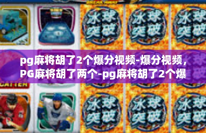 pg麻将胡了2个爆分视频-爆分视频，PG麻将胡了两个-pg麻将胡了2个爆分视频