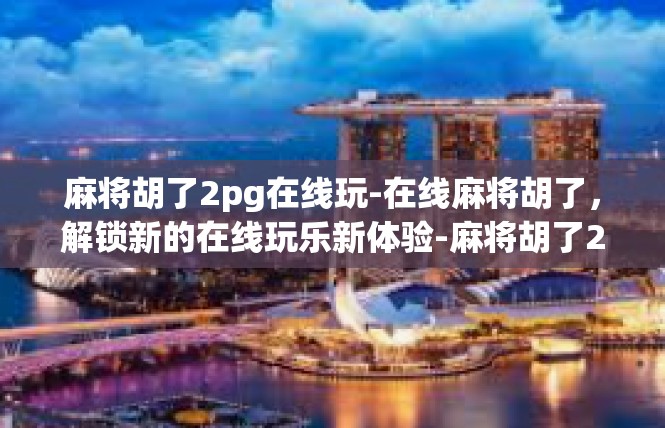 麻将胡了2pg在线玩-在线麻将胡了，解锁新的在线玩乐新体验-麻将胡了2pg在线玩