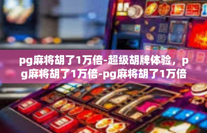 pg麻将胡了1万倍-超级胡牌体验，pg麻将胡了1万倍-pg麻将胡了1万倍