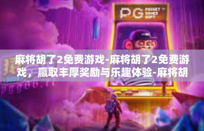 麻将胡了2免费游戏-麻将胡了2免费游戏，赢取丰厚奖励与乐趣体验-麻将胡了2免费游戏