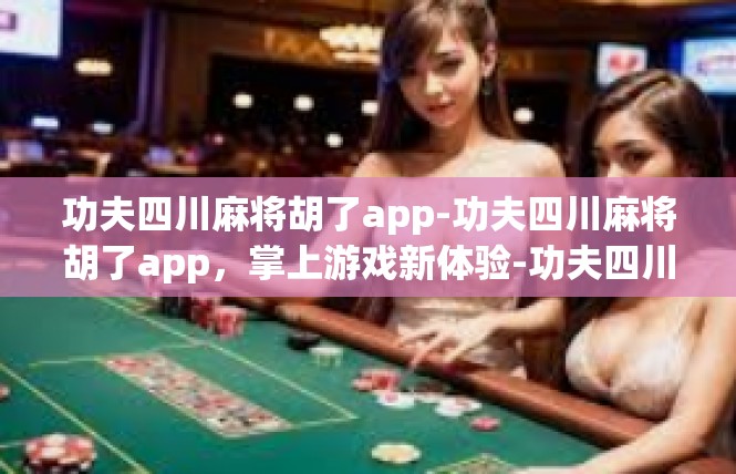功夫四川麻将胡了app-功夫四川麻将胡了app，掌上游戏新体验-功夫四川麻将胡了app