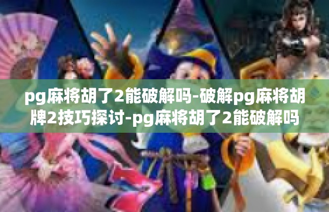pg麻将胡了2能破解吗-破解pg麻将胡牌2技巧探讨-pg麻将胡了2能破解吗