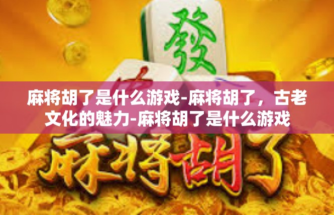 麻将胡了是什么游戏-麻将胡了，古老文化的魅力-麻将胡了是什么游戏