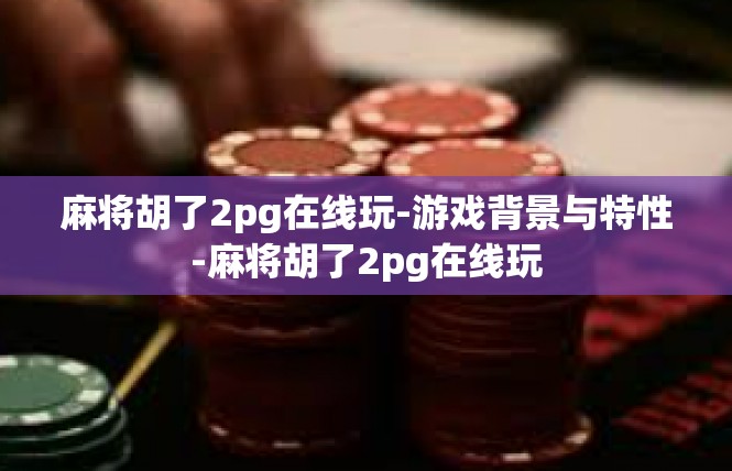 麻将胡了2pg在线玩-游戏背景与特性-麻将胡了2pg在线玩
