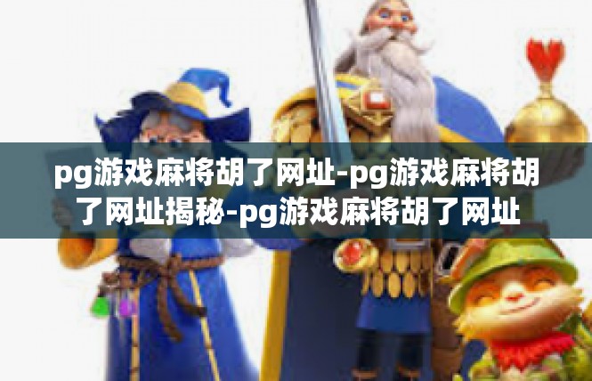 pg游戏麻将胡了网址-pg游戏麻将胡了网址揭秘-pg游戏麻将胡了网址
