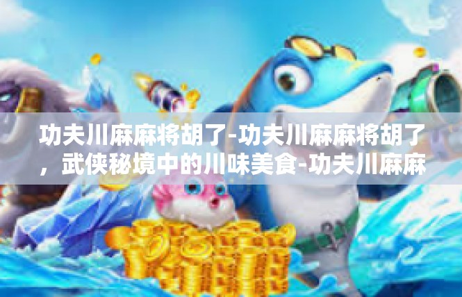 功夫川麻麻将胡了-功夫川麻麻将胡了，武侠秘境中的川味美食-功夫川麻麻将胡了