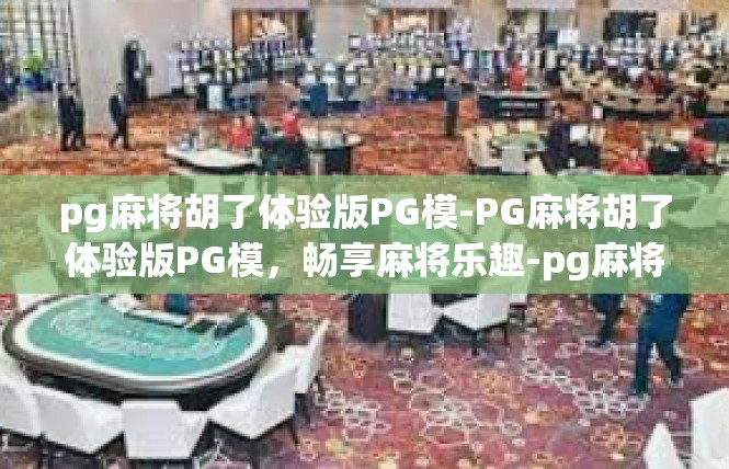 pg麻将胡了体验版PG模-PG麻将胡了体验版PG模，畅享麻将乐趣-pg麻将胡了体验版PG模
