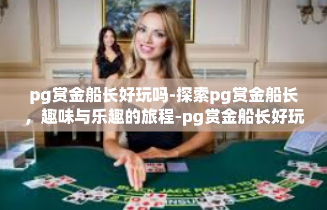 pg赏金船长好玩吗-探索pg赏金船长，趣味与乐趣的旅程-pg赏金船长好玩吗