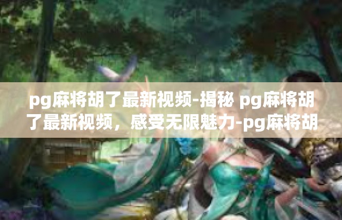 pg麻将胡了最新视频-揭秘 pg麻将胡了最新视频，感受无限魅力-pg麻将胡了最新视频