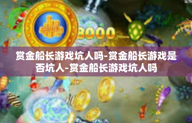 赏金船长游戏坑人吗-赏金船长游戏是否坑人-赏金船长游戏坑人吗