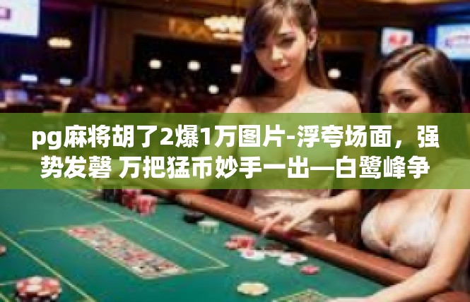 pg麻将胡了2爆1万图片-浮夸场面，强势发磬 万把猛币妙手一出—白鹭峰争霸激情随想-pg麻将胡了2爆1万图片