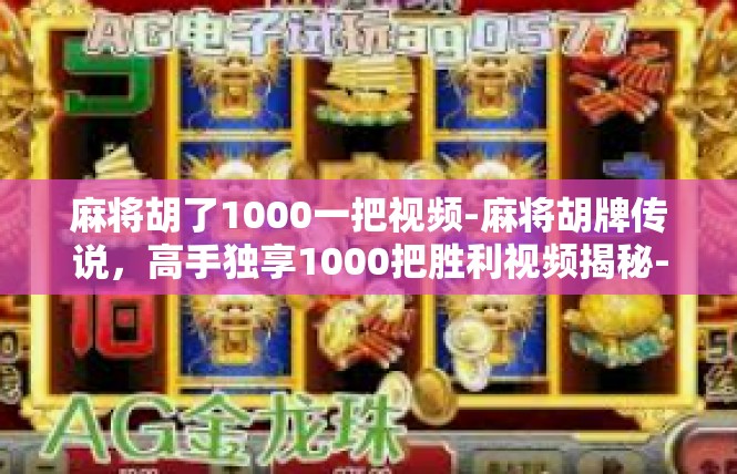 麻将胡了1000一把视频-麻将胡牌传说，高手独享1000把胜利视频揭秘-麻将胡了1000一把视频