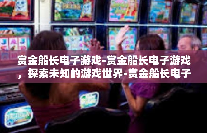 赏金船长电子游戏-赏金船长电子游戏，探索未知的游戏世界-赏金船长电子游戏