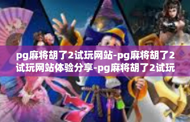 pg麻将胡了2试玩网站-pg麻将胡了2试玩网站体验分享-pg麻将胡了2试玩网站