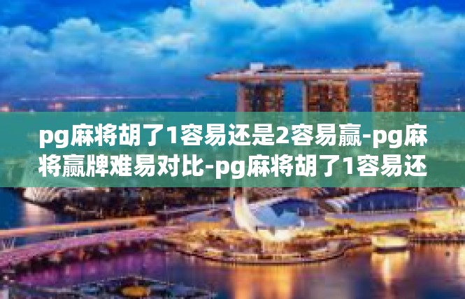 pg麻将胡了1容易还是2容易赢-pg麻将赢牌难易对比-pg麻将胡了1容易还是2容易赢