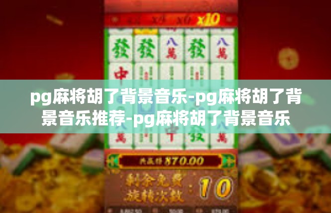 pg麻将胡了背景音乐-pg麻将胡了背景音乐推荐-pg麻将胡了背景音乐