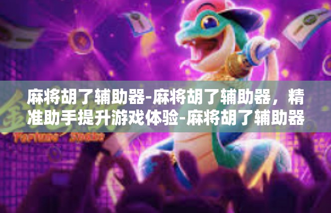 麻将胡了辅助器-麻将胡了辅助器，精准助手提升游戏体验-麻将胡了辅助器