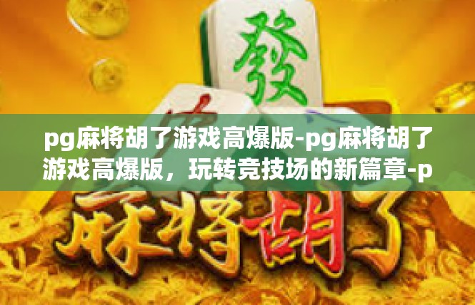 pg麻将胡了游戏高爆版-pg麻将胡了游戏高爆版，玩转竞技场的新篇章-pg麻将胡了游戏高爆版