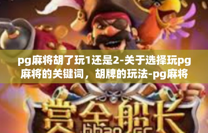pg麻将胡了玩1还是2-关于选择玩pg麻将的关键词，胡牌的玩法-pg麻将胡了玩1还是2