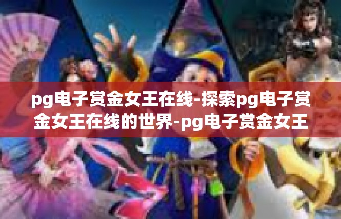 pg电子赏金女王在线-探索pg电子赏金女王在线的世界-pg电子赏金女王在线