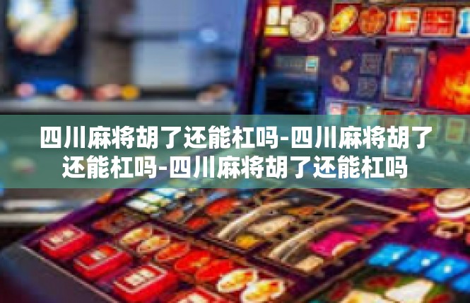 四川麻将胡了还能杠吗-四川麻将胡了还能杠吗-四川麻将胡了还能杠吗
