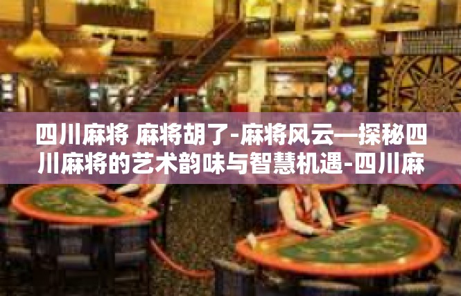 四川麻将 麻将胡了-麻将风云—探秘四川麻将的艺术韵味与智慧机遇-四川麻将 麻将胡了