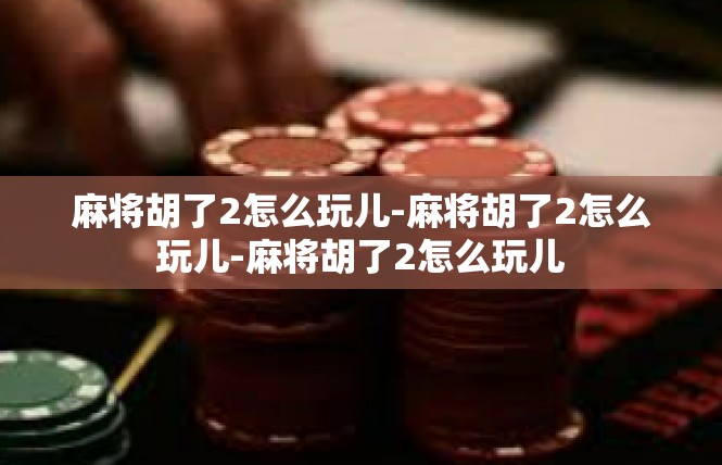 麻将胡了2怎么玩儿-麻将胡了2怎么玩儿-麻将胡了2怎么玩儿