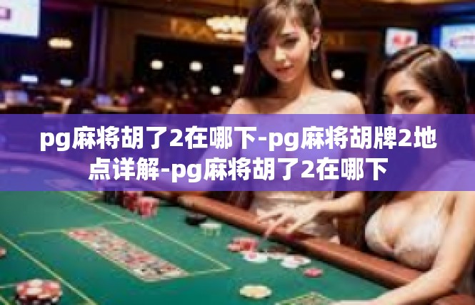 pg麻将胡了2在哪下-pg麻将胡牌2地点详解-pg麻将胡了2在哪下