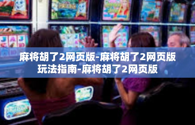 麻将胡了2网页版-麻将胡了2网页版玩法指南-麻将胡了2网页版