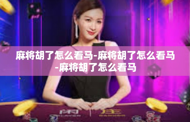 麻将胡了怎么看马-麻将胡了怎么看马-麻将胡了怎么看马