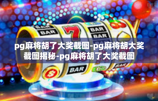 pg麻将胡了大奖截图-pg麻将胡大奖截图揭秘-pg麻将胡了大奖截图