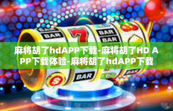 麻将胡了hdAPP下载-麻将胡了HD APP下载体验-麻将胡了hdAPP下载