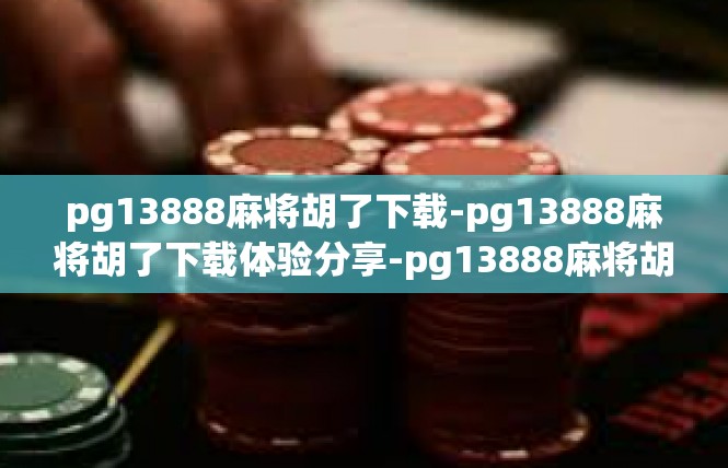 pg13888麻将胡了下载-pg13888麻将胡了下载体验分享-pg13888麻将胡了下载