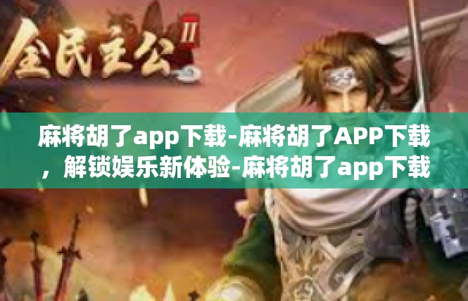 麻将胡了app下载-麻将胡了APP下载，解锁娱乐新体验-麻将胡了app下载