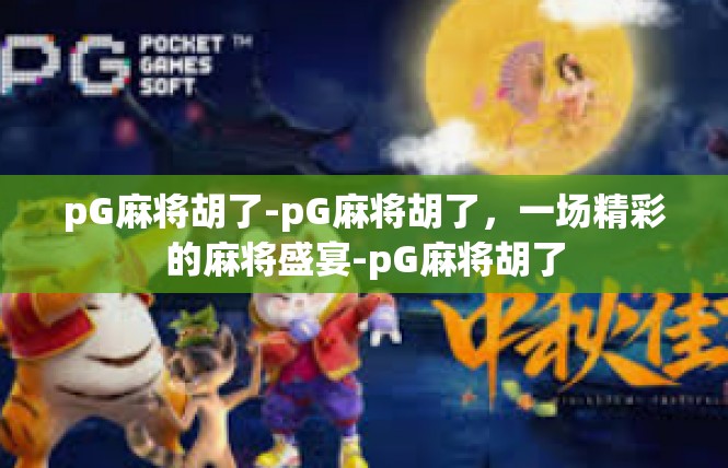 pG麻将胡了-pG麻将胡了，一场精彩的麻将盛宴-pG麻将胡了