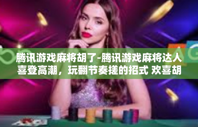 腾讯游戏麻将胡了-腾讯游戏麻将达人喜登高潮，玩翻节奏搓的招式 欢喜胡里之路-腾讯游戏麻将胡了