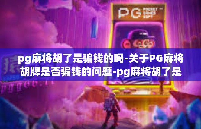 pg麻将胡了是骗钱的吗-关于PG麻将胡牌是否骗钱的问题-pg麻将胡了是骗钱的吗