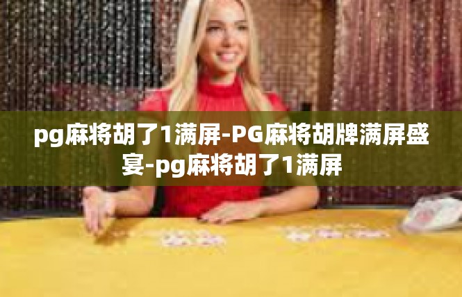 pg麻将胡了1满屏-PG麻将胡牌满屏盛宴-pg麻将胡了1满屏