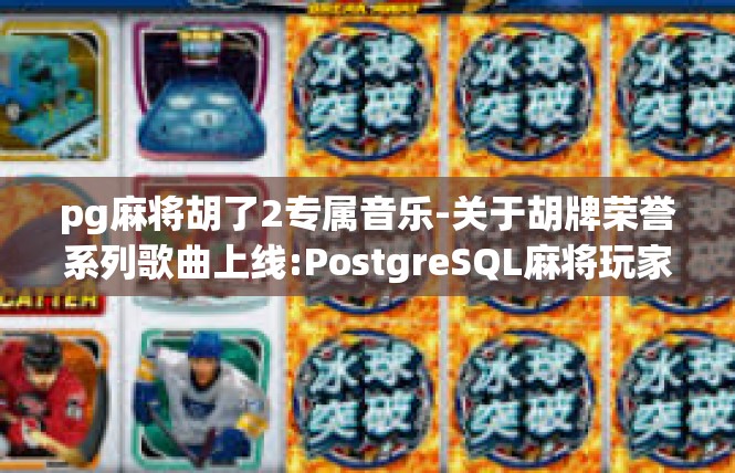 pg麻将胡了2专属音乐-关于胡牌荣誉系列歌曲上线:PostgreSQL麻将玩家专属音乐解析-pg麻将胡了2专属音乐